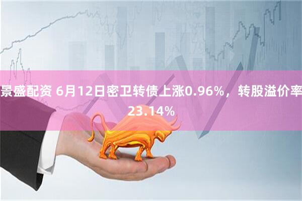景盛配资 6月12日密卫转债上涨0.96%，转股溢价率23.14%