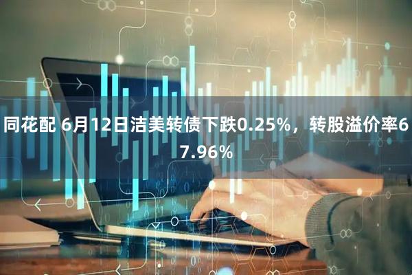 同花配 6月12日洁美转债下跌0.25%，转股溢价率67.96%