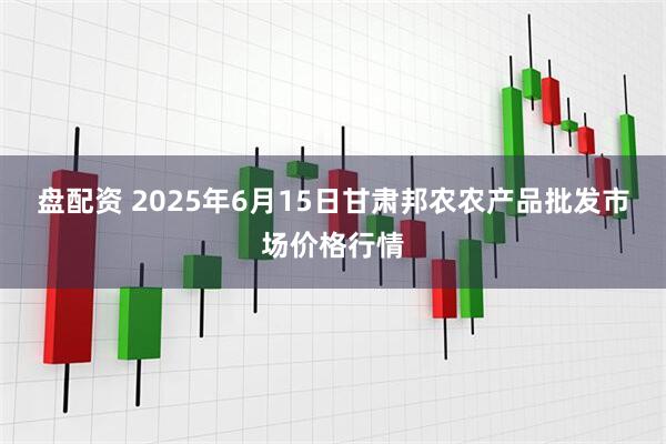 盘配资 2025年6月15日甘肃邦农农产品批发市场价格行情