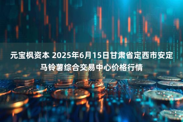 元宝枫资本 2025年6月15日甘肃省定西市安定马铃薯综合交易中心价格行情