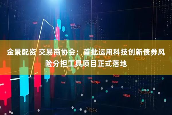 金景配资 交易商协会：首批运用科技创新债券风险分担工具项目正式落地