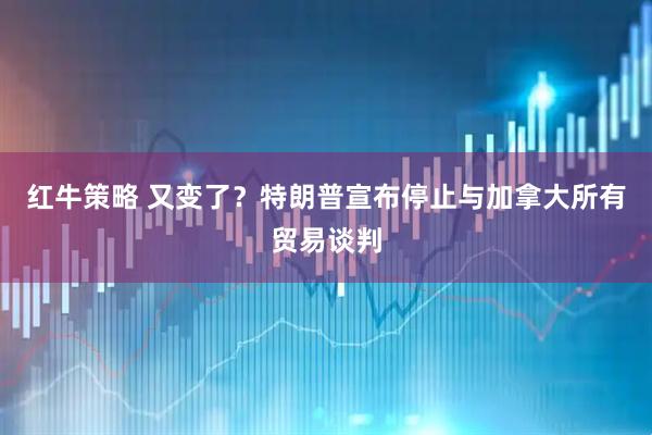 红牛策略 又变了？特朗普宣布停止与加拿大所有贸易谈判