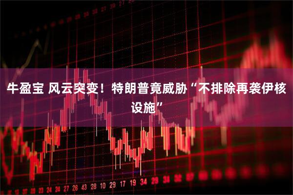 牛盈宝 风云突变！特朗普竟威胁“不排除再袭伊核设施”