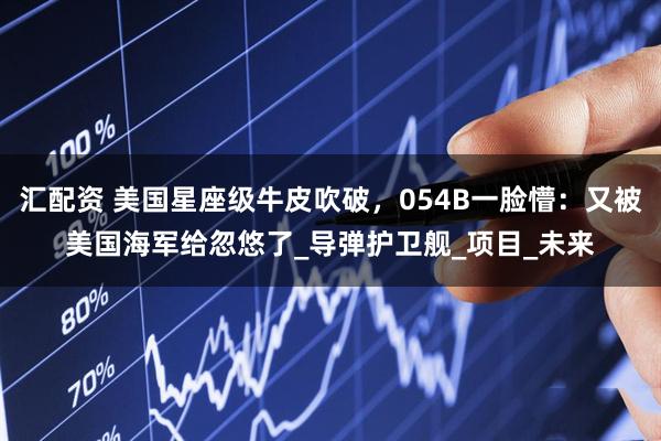 汇配资 美国星座级牛皮吹破，054B一脸懵：又被美国海军给忽悠了_导弹护卫舰_项目_未来