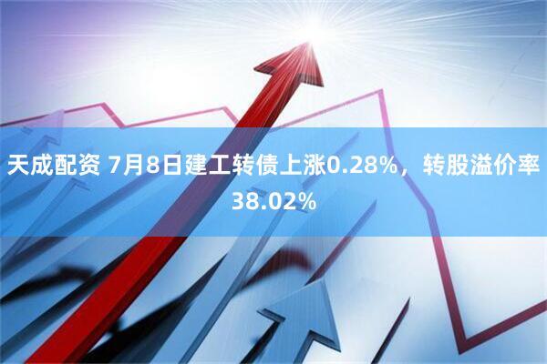 天成配资 7月8日建工转债上涨0.28%，转股溢价率38.02%