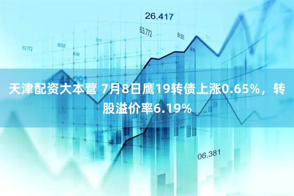 天津配资大本营 7月8日鹰19转债上涨0.65%，转股溢价率6.19%