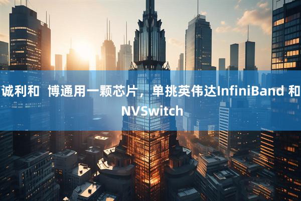 诚利和  博通用一颗芯片，单挑英伟达InfiniBand 和 NVSwitch