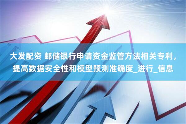 大发配资 邮储银行申请资金监管方法相关专利，提高数据安全性和模型预测准确度_进行_信息