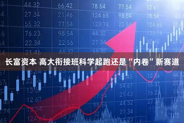 长富资本 高大衔接班科学起跑还是“内卷”新赛道
