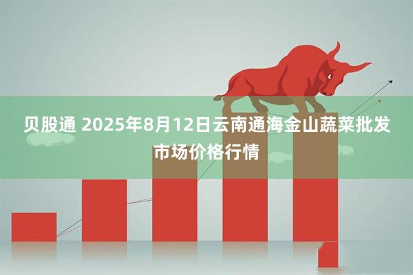 贝股通 2025年8月12日云南通海金山蔬菜批发市场价格行情