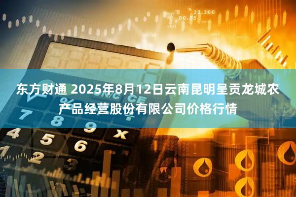 东方财通 2025年8月12日云南昆明呈贡龙城农产品经营股份有限公司价格行情