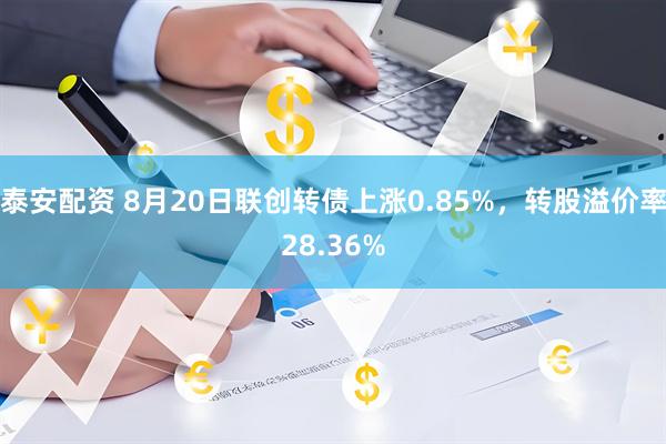 泰安配资 8月20日联创转债上涨0.85%，转股溢价率28.36%