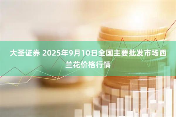 大圣证券 2025年9月10日全国主要批发市场西兰花价格行情