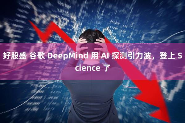 好股盛 谷歌 DeepMind 用 AI 探测引力波，登上 Science 了