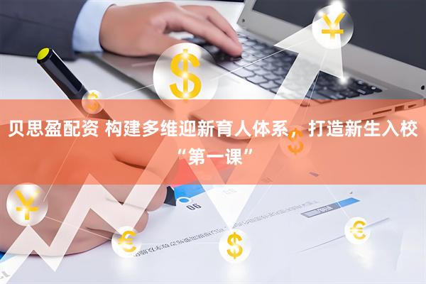 贝思盈配资 构建多维迎新育人体系，打造新生入校“第一课”