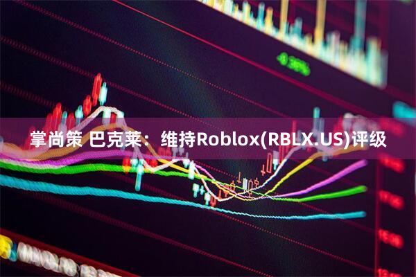 掌尚策 巴克莱：维持Roblox(RBLX.US)评级