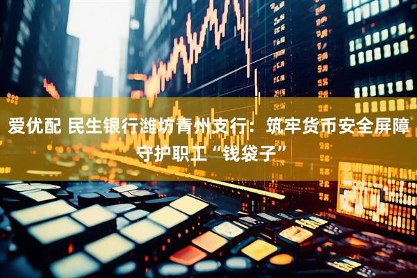 爱优配 民生银行潍坊青州支行：筑牢货币安全屏障 守护职工“钱袋子”