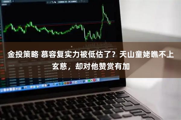 金投策略 慕容复实力被低估了？天山童姥瞧不上玄慈，却对他赞赏有加