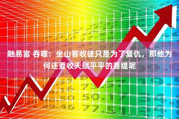 融易富 吞噬：坐山客收徒只是为了复仇，那他为何还要收天赋平平的菩缇呢