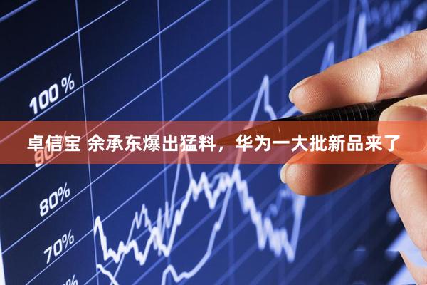 卓信宝 余承东爆出猛料，华为一大批新品来了