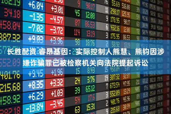 长胜配资 睿昂基因：实际控制人熊慧、熊钧因涉嫌诈骗罪已被检察机关向法院提起诉讼
