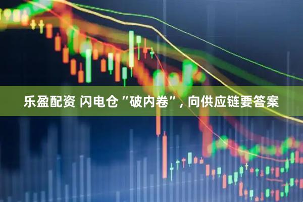 乐盈配资 闪电仓“破内卷”, 向供应链要答案