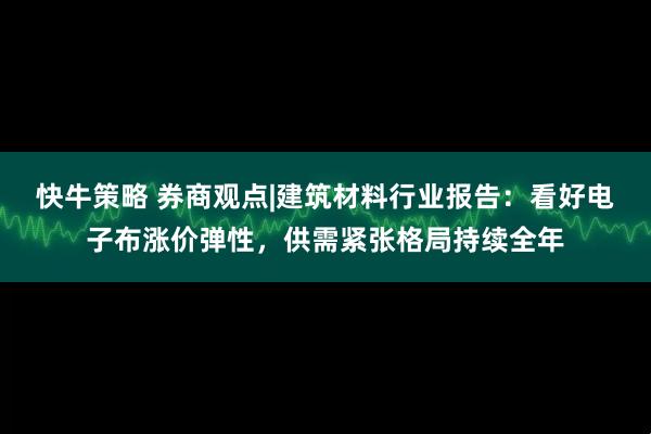 快牛策略 券商观点|建筑材料行业报告：看好电子布涨价弹性，供需紧张格局持续全年