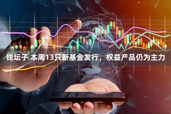 钱坛子 本周13只新基金发行，权益产品仍为主力